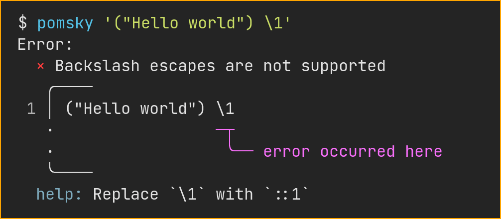 $ pomsky '("Hello world") \1'
Error:
× Backslash escapes are not supported
╭────
1 │ ("Hello world") \1
· ─┬
· ╰── error occurred here
╰────
help: Replace \1 with ::1